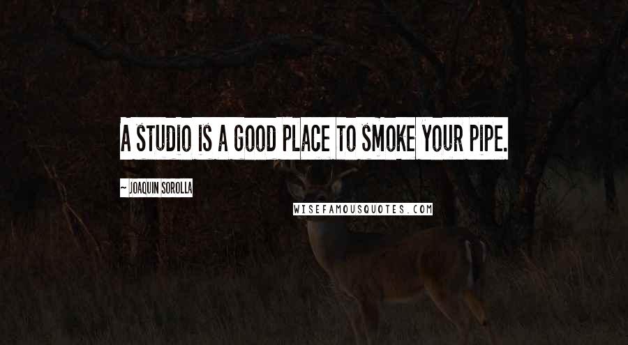 Joaquin Sorolla Quotes: A studio is a good place to smoke your pipe.