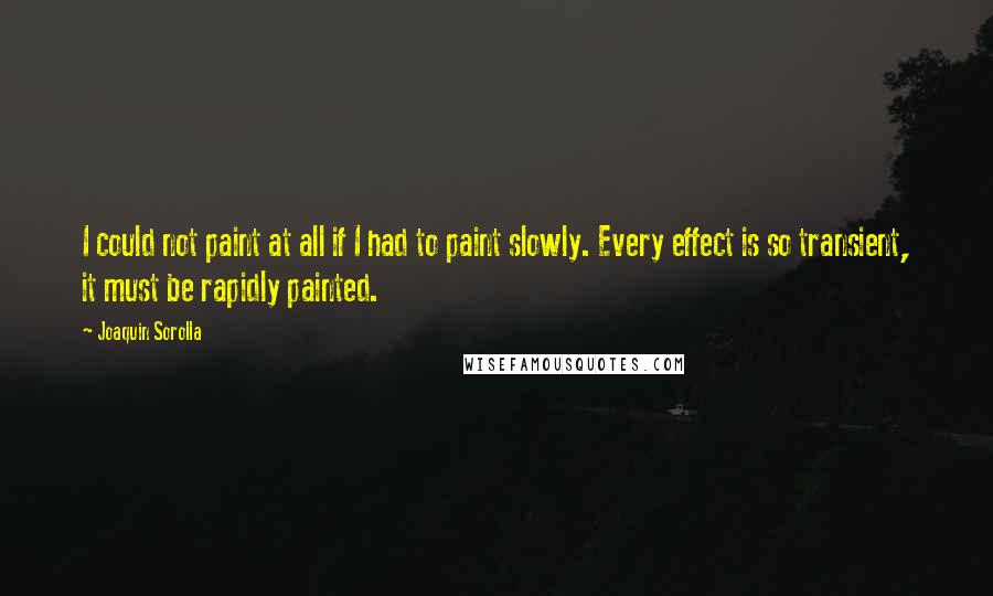 Joaquin Sorolla Quotes: I could not paint at all if I had to paint slowly. Every effect is so transient, it must be rapidly painted.