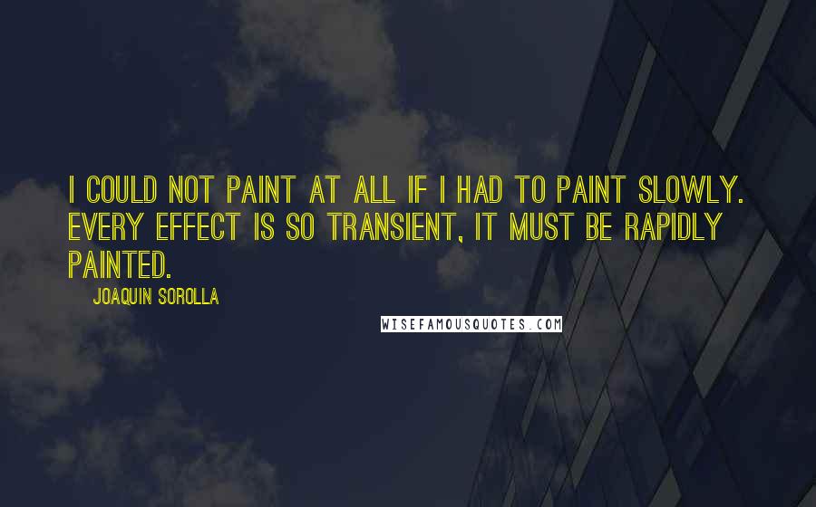 Joaquin Sorolla Quotes: I could not paint at all if I had to paint slowly. Every effect is so transient, it must be rapidly painted.