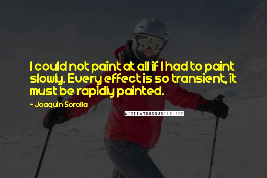 Joaquin Sorolla Quotes: I could not paint at all if I had to paint slowly. Every effect is so transient, it must be rapidly painted.