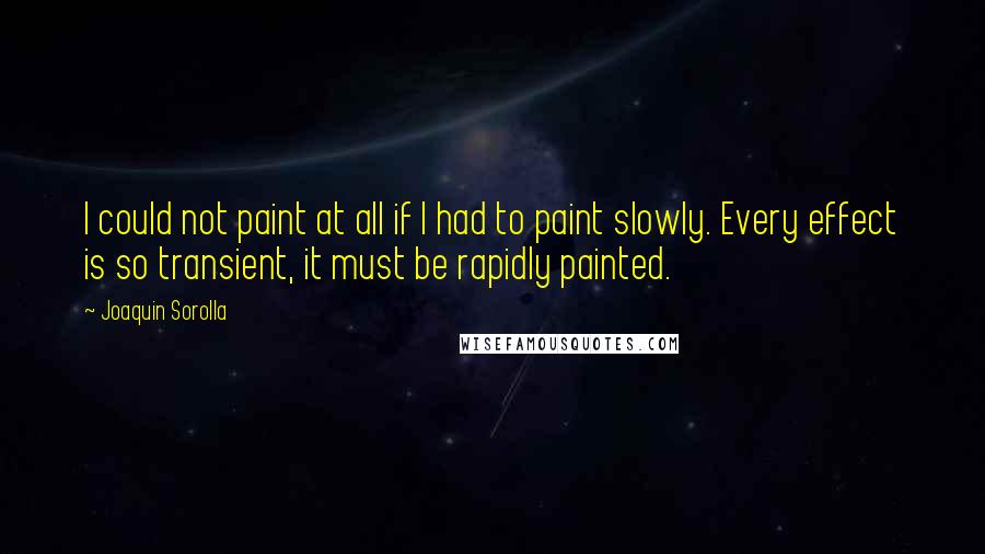 Joaquin Sorolla Quotes: I could not paint at all if I had to paint slowly. Every effect is so transient, it must be rapidly painted.