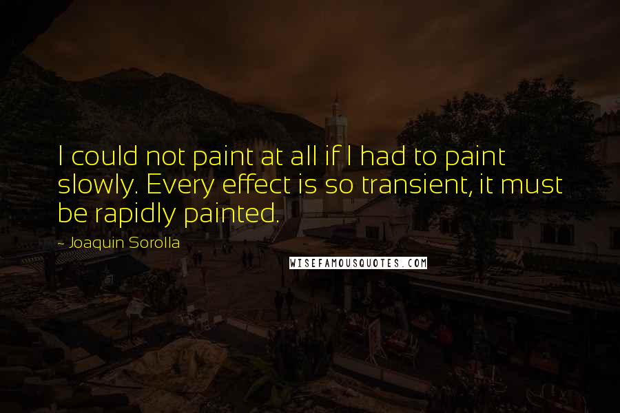 Joaquin Sorolla Quotes: I could not paint at all if I had to paint slowly. Every effect is so transient, it must be rapidly painted.