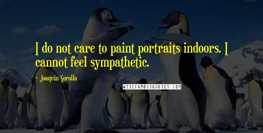 Joaquin Sorolla Quotes: I do not care to paint portraits indoors. I cannot feel sympathetic.
