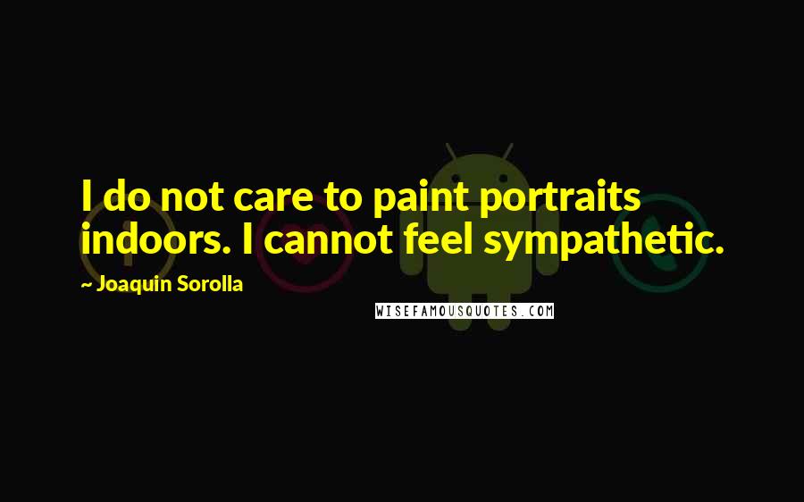 Joaquin Sorolla Quotes: I do not care to paint portraits indoors. I cannot feel sympathetic.