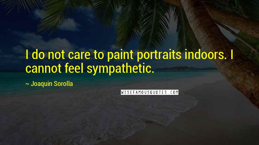 Joaquin Sorolla Quotes: I do not care to paint portraits indoors. I cannot feel sympathetic.