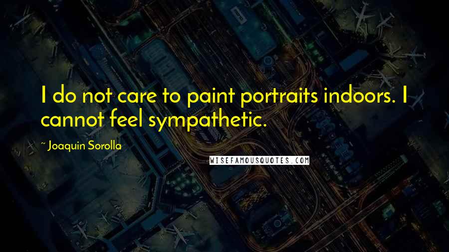 Joaquin Sorolla Quotes: I do not care to paint portraits indoors. I cannot feel sympathetic.
