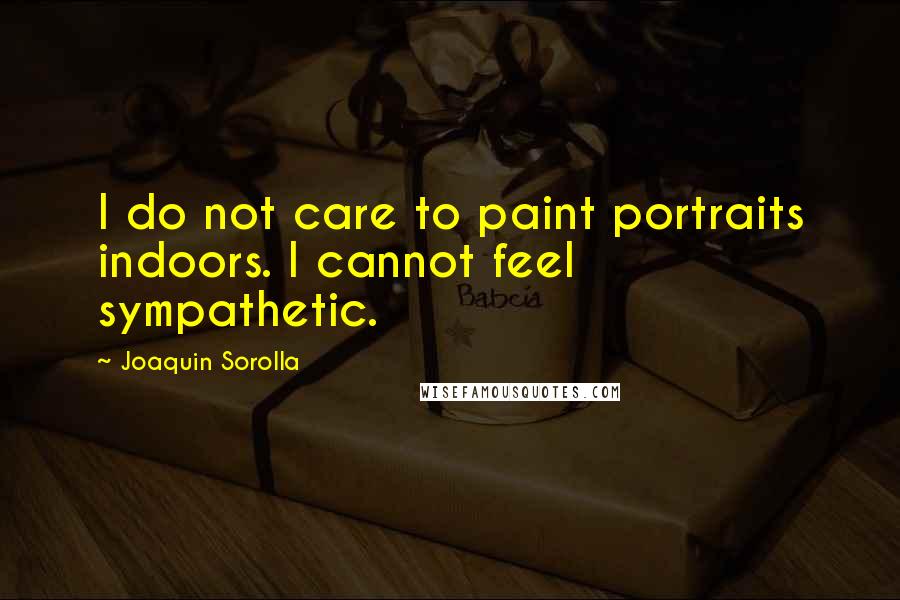 Joaquin Sorolla Quotes: I do not care to paint portraits indoors. I cannot feel sympathetic.