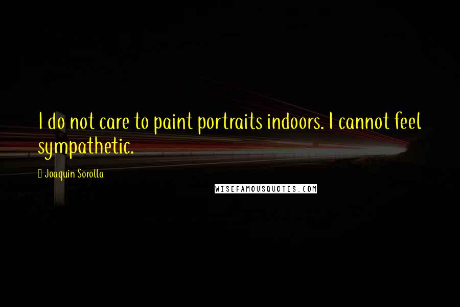 Joaquin Sorolla Quotes: I do not care to paint portraits indoors. I cannot feel sympathetic.
