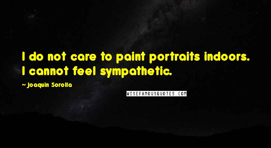 Joaquin Sorolla Quotes: I do not care to paint portraits indoors. I cannot feel sympathetic.