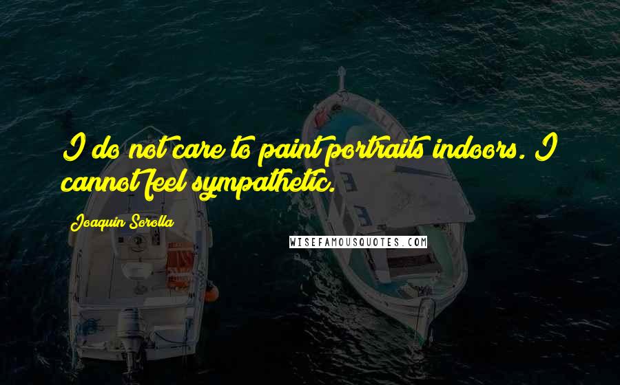 Joaquin Sorolla Quotes: I do not care to paint portraits indoors. I cannot feel sympathetic.
