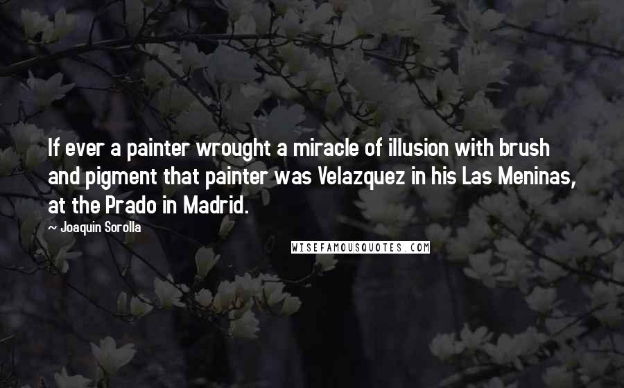 Joaquin Sorolla Quotes: If ever a painter wrought a miracle of illusion with brush and pigment that painter was Velazquez in his Las Meninas, at the Prado in Madrid.