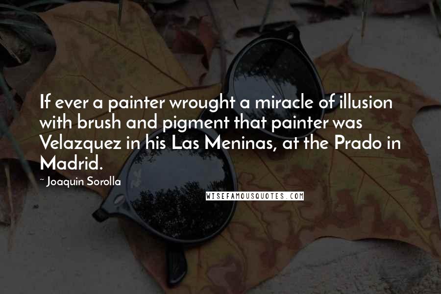 Joaquin Sorolla Quotes: If ever a painter wrought a miracle of illusion with brush and pigment that painter was Velazquez in his Las Meninas, at the Prado in Madrid.