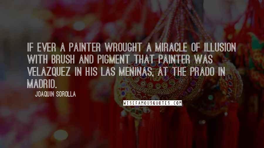 Joaquin Sorolla Quotes: If ever a painter wrought a miracle of illusion with brush and pigment that painter was Velazquez in his Las Meninas, at the Prado in Madrid.