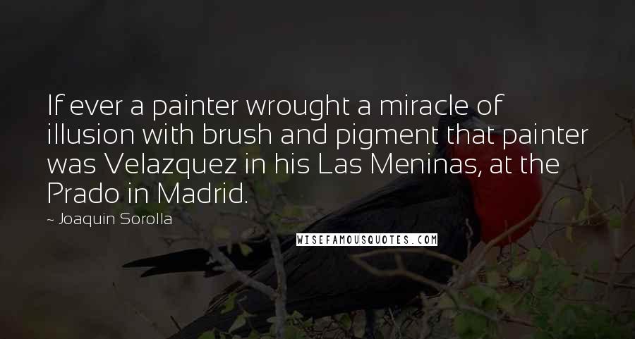 Joaquin Sorolla Quotes: If ever a painter wrought a miracle of illusion with brush and pigment that painter was Velazquez in his Las Meninas, at the Prado in Madrid.