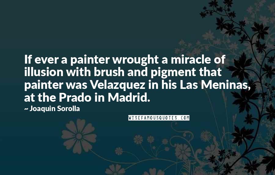 Joaquin Sorolla Quotes: If ever a painter wrought a miracle of illusion with brush and pigment that painter was Velazquez in his Las Meninas, at the Prado in Madrid.