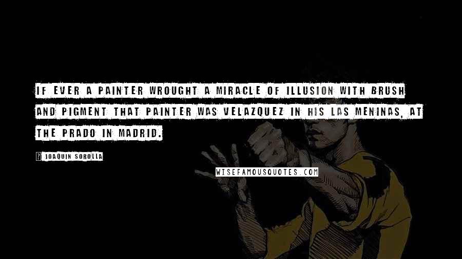 Joaquin Sorolla Quotes: If ever a painter wrought a miracle of illusion with brush and pigment that painter was Velazquez in his Las Meninas, at the Prado in Madrid.