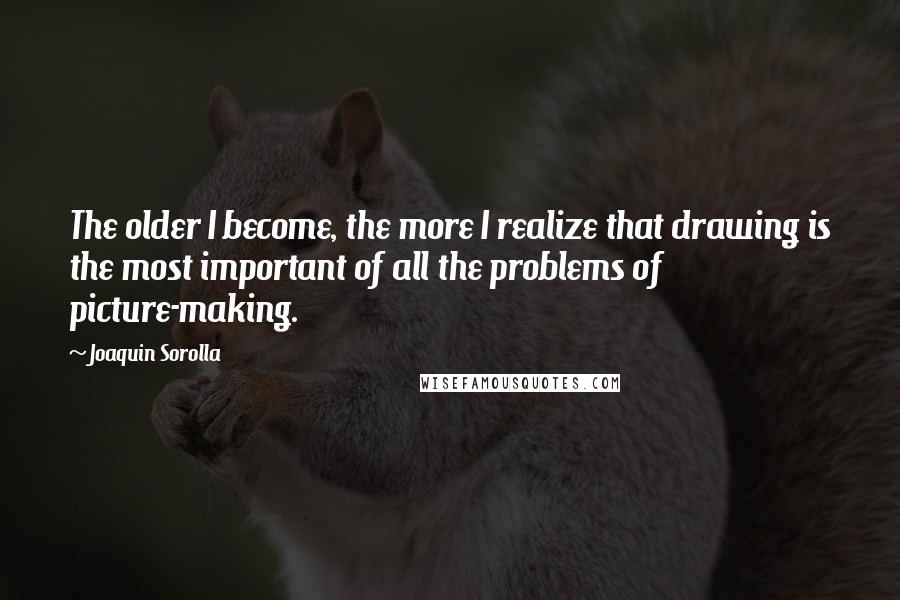Joaquin Sorolla Quotes: The older I become, the more I realize that drawing is the most important of all the problems of picture-making.
