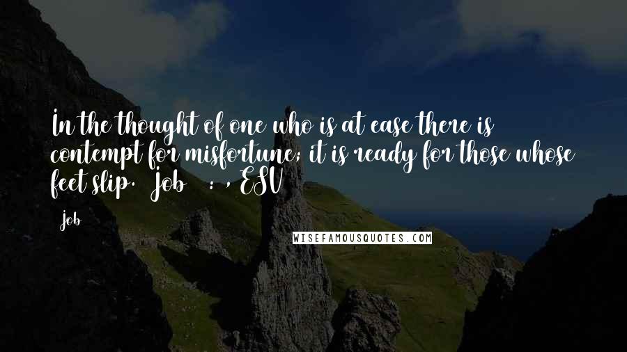 Job Quotes: In the thought of one who is at ease there is contempt for misfortune; it is ready for those whose feet slip. (Job 12:5, ESV)
