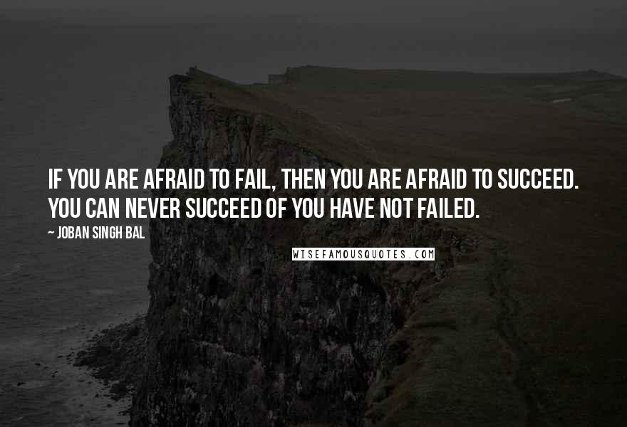 Joban Singh Bal Quotes: If you are afraid to fail, then you are afraid to succeed. You can never succeed of you have not failed.