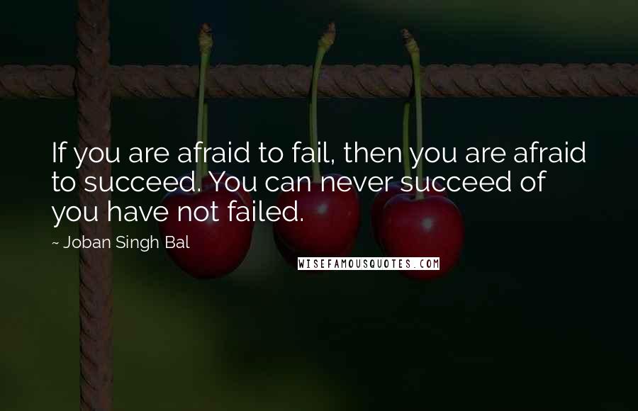 Joban Singh Bal Quotes: If you are afraid to fail, then you are afraid to succeed. You can never succeed of you have not failed.