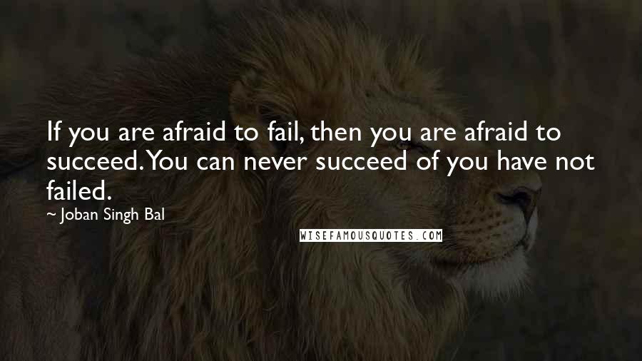 Joban Singh Bal Quotes: If you are afraid to fail, then you are afraid to succeed. You can never succeed of you have not failed.