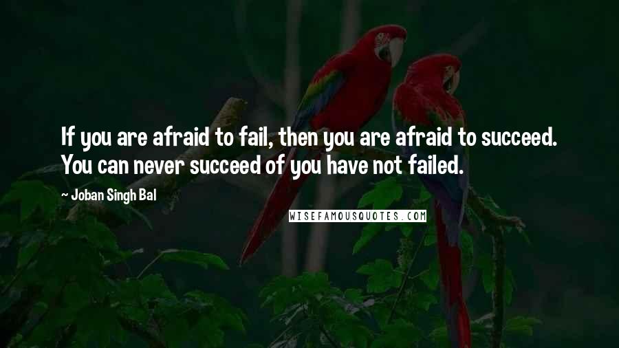 Joban Singh Bal Quotes: If you are afraid to fail, then you are afraid to succeed. You can never succeed of you have not failed.