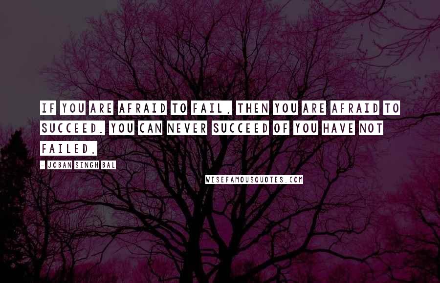 Joban Singh Bal Quotes: If you are afraid to fail, then you are afraid to succeed. You can never succeed of you have not failed.