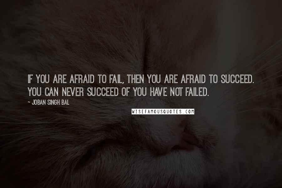 Joban Singh Bal Quotes: If you are afraid to fail, then you are afraid to succeed. You can never succeed of you have not failed.