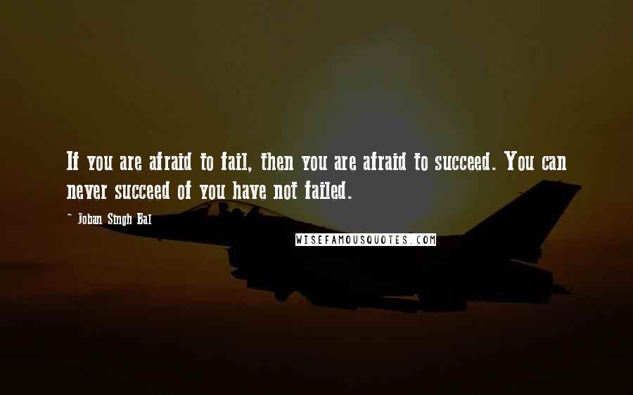 Joban Singh Bal Quotes: If you are afraid to fail, then you are afraid to succeed. You can never succeed of you have not failed.