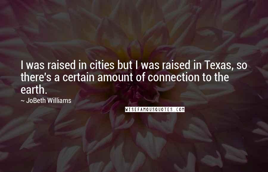 JoBeth Williams Quotes: I was raised in cities but I was raised in Texas, so there's a certain amount of connection to the earth.