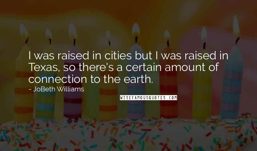JoBeth Williams Quotes: I was raised in cities but I was raised in Texas, so there's a certain amount of connection to the earth.