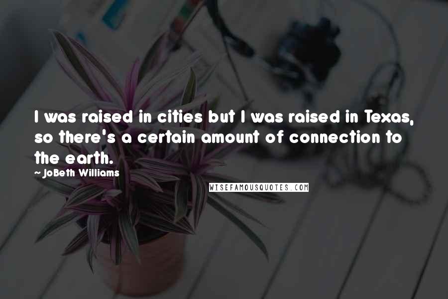 JoBeth Williams Quotes: I was raised in cities but I was raised in Texas, so there's a certain amount of connection to the earth.
