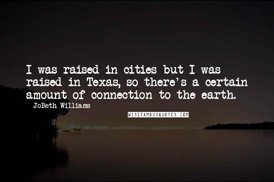 JoBeth Williams Quotes: I was raised in cities but I was raised in Texas, so there's a certain amount of connection to the earth.