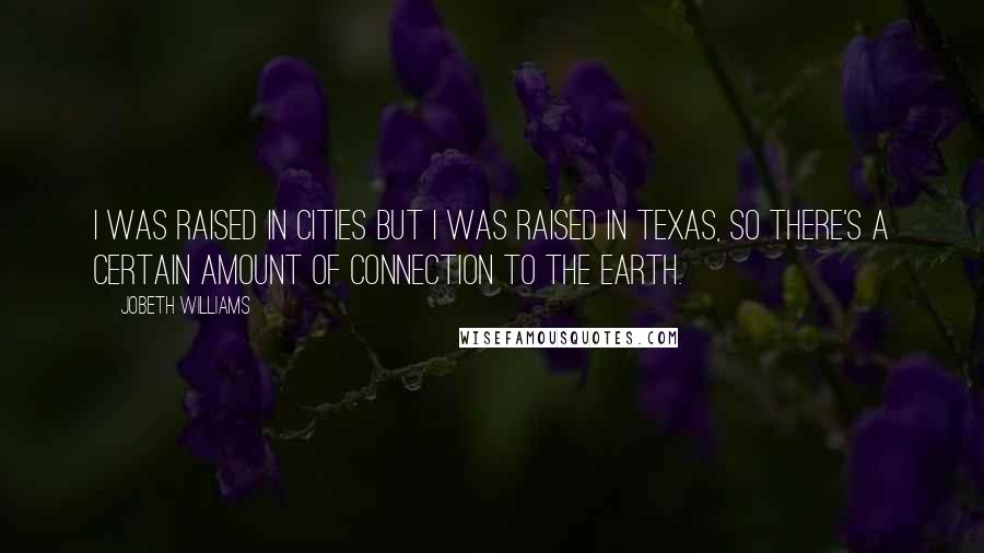 JoBeth Williams Quotes: I was raised in cities but I was raised in Texas, so there's a certain amount of connection to the earth.