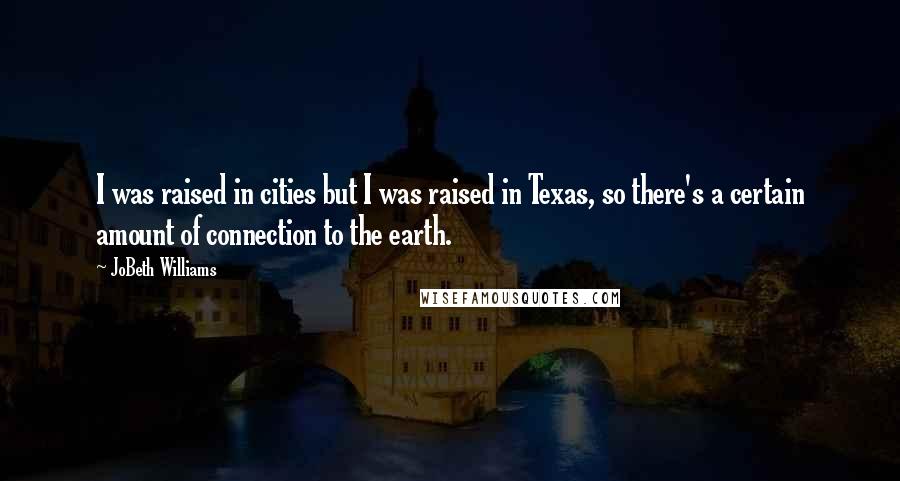 JoBeth Williams Quotes: I was raised in cities but I was raised in Texas, so there's a certain amount of connection to the earth.
