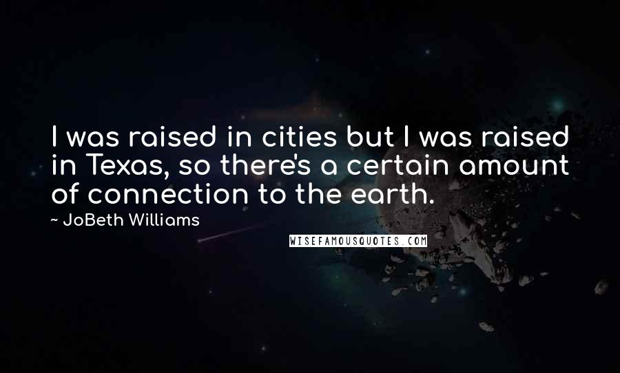 JoBeth Williams Quotes: I was raised in cities but I was raised in Texas, so there's a certain amount of connection to the earth.
