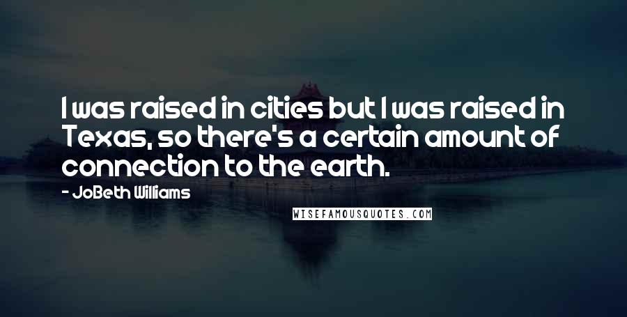 JoBeth Williams Quotes: I was raised in cities but I was raised in Texas, so there's a certain amount of connection to the earth.