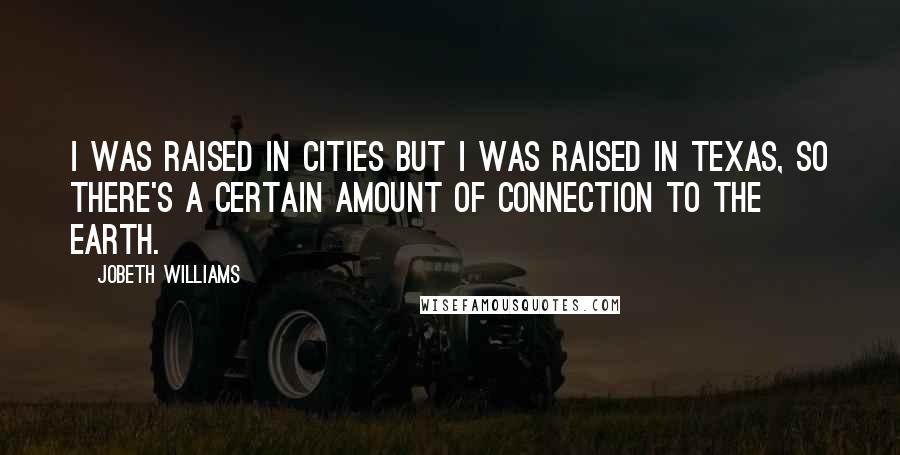 JoBeth Williams Quotes: I was raised in cities but I was raised in Texas, so there's a certain amount of connection to the earth.