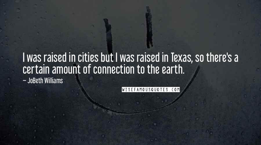 JoBeth Williams Quotes: I was raised in cities but I was raised in Texas, so there's a certain amount of connection to the earth.