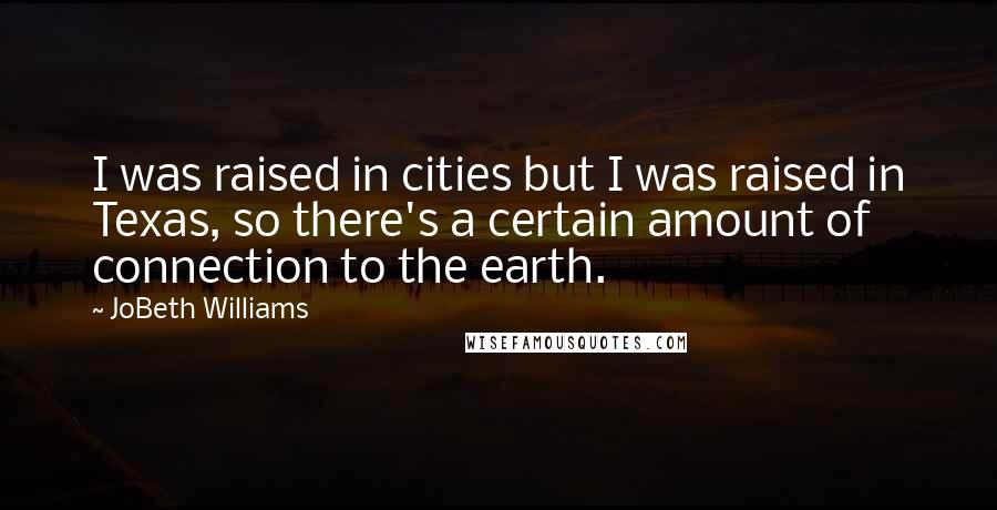 JoBeth Williams Quotes: I was raised in cities but I was raised in Texas, so there's a certain amount of connection to the earth.