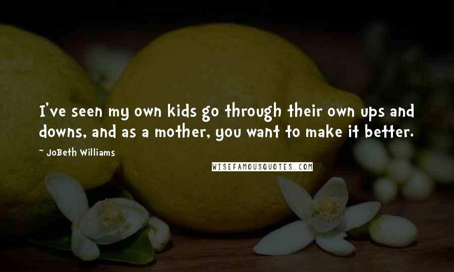 JoBeth Williams Quotes: I've seen my own kids go through their own ups and downs, and as a mother, you want to make it better.