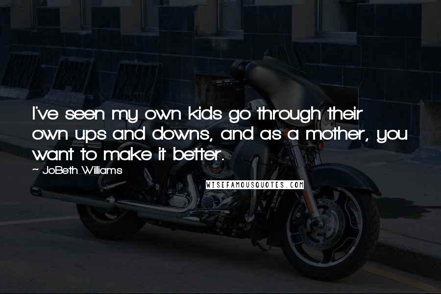 JoBeth Williams Quotes: I've seen my own kids go through their own ups and downs, and as a mother, you want to make it better.