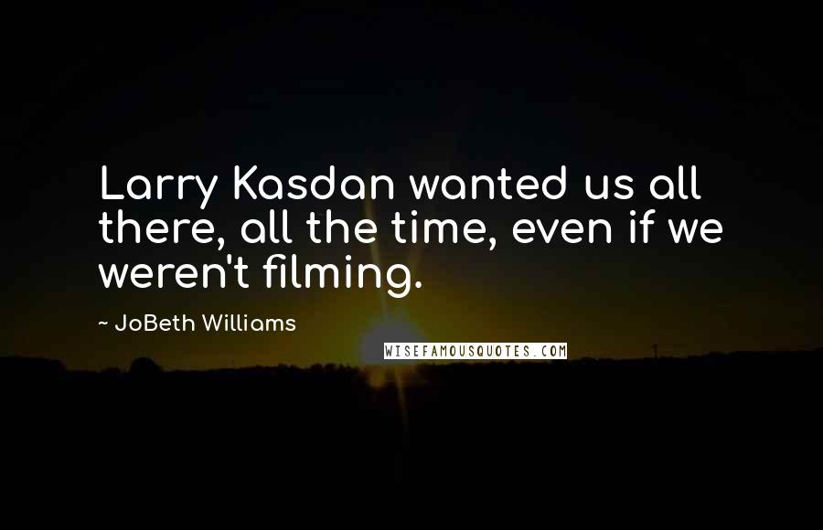 JoBeth Williams Quotes: Larry Kasdan wanted us all there, all the time, even if we weren't filming.
