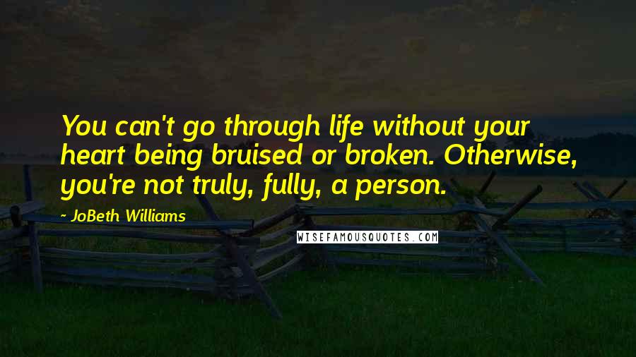 JoBeth Williams Quotes: You can't go through life without your heart being bruised or broken. Otherwise, you're not truly, fully, a person.