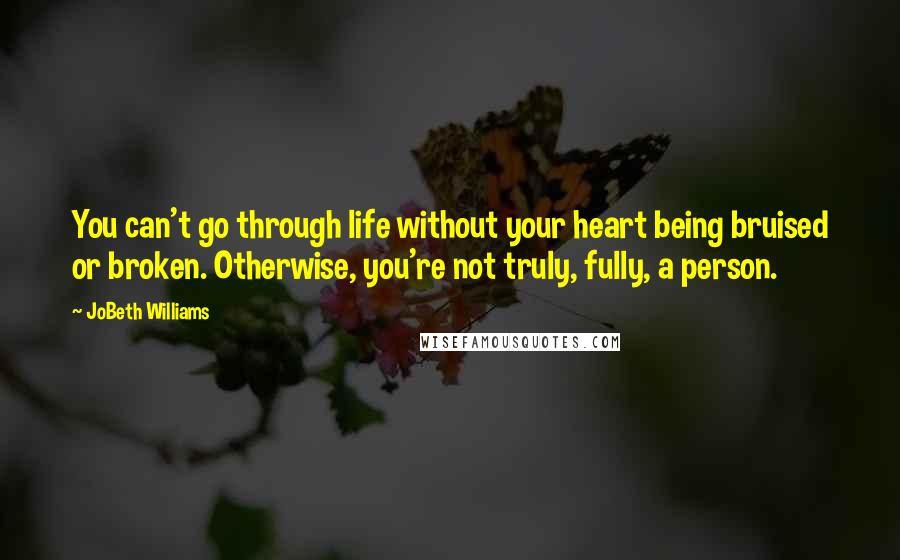 JoBeth Williams Quotes: You can't go through life without your heart being bruised or broken. Otherwise, you're not truly, fully, a person.