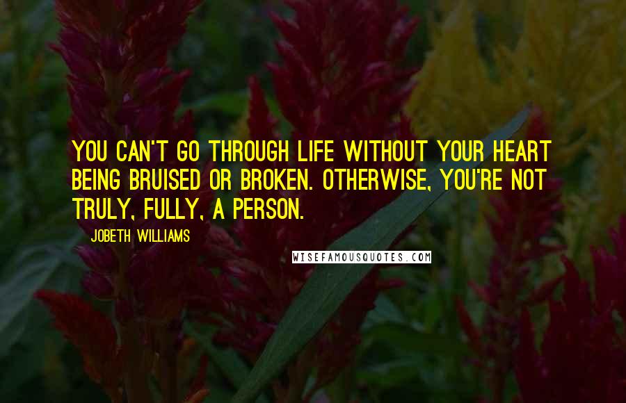 JoBeth Williams Quotes: You can't go through life without your heart being bruised or broken. Otherwise, you're not truly, fully, a person.