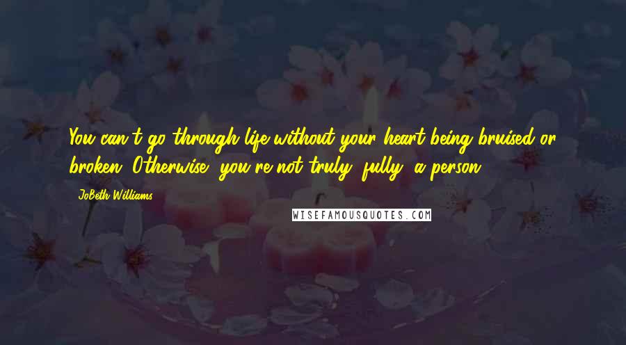 JoBeth Williams Quotes: You can't go through life without your heart being bruised or broken. Otherwise, you're not truly, fully, a person.