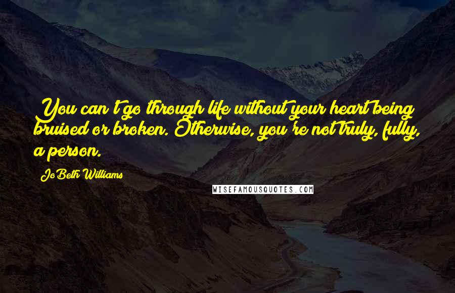 JoBeth Williams Quotes: You can't go through life without your heart being bruised or broken. Otherwise, you're not truly, fully, a person.