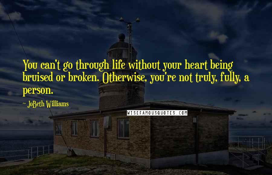 JoBeth Williams Quotes: You can't go through life without your heart being bruised or broken. Otherwise, you're not truly, fully, a person.