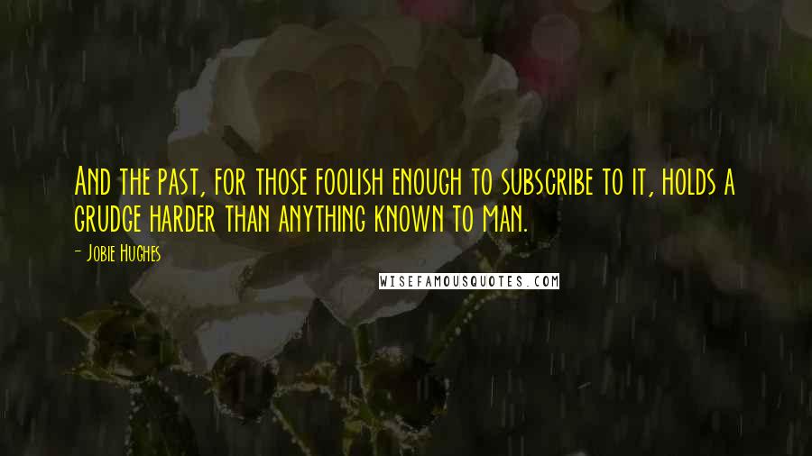 Jobie Hughes Quotes: And the past, for those foolish enough to subscribe to it, holds a grudge harder than anything known to man.